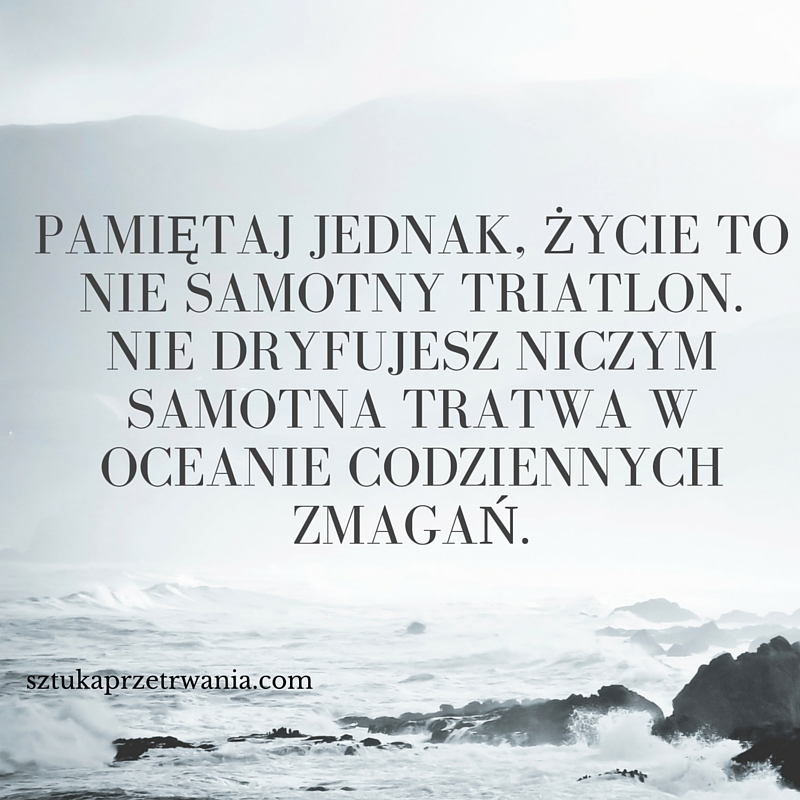 Pamiętaj jednak, życie to nie samotny triatlon. Nie dryfujesz niczym samotna tratwa w oceanie codziennych zmagań.